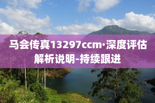 马会传真13297ccm·深度评估解析说明-持续跟进