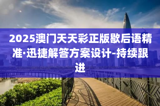 2025澳门天天彩正版歇后语精准·迅捷解答方案设计-持续跟进