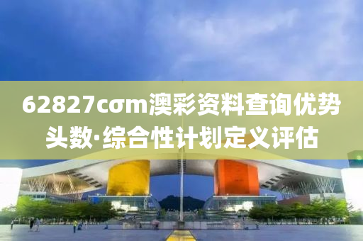 62827cσm澳彩资料查询优势头数·综合性计划定义评估