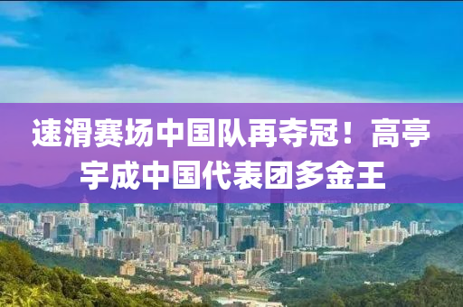 速滑赛场中国队再夺冠！高亭宇成中国代表团多金王