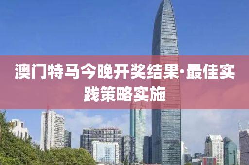 澳门特马今晚开奖结果·最佳实践策略实施