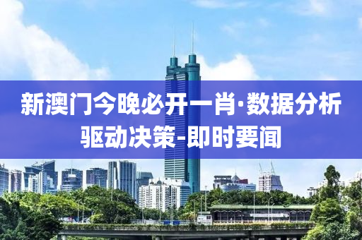 新澳门今晚必开一肖·数据分析驱动决策-即时要闻