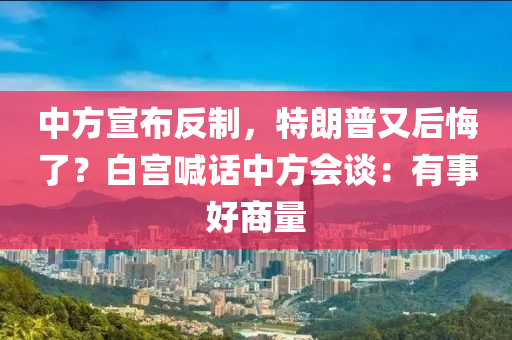 中方宣布反制，特朗普又后悔了？白宫喊话中方会谈：有事好商量
