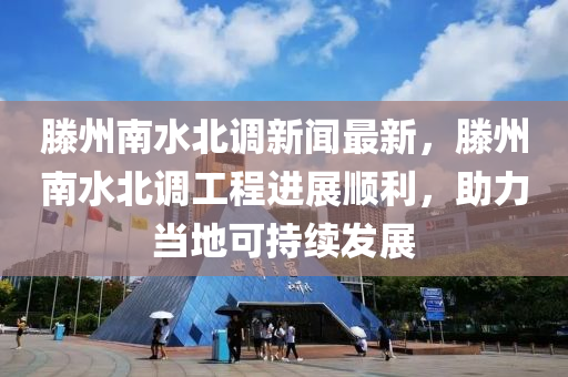 滕州南水北调新闻最新，滕州南水北调工程进展顺利，助力当地可持续发展