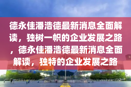 德永佳潘浩德最新消息全面解读，独树一帜的企业发展之路，德永佳潘浩德最新消息全面解读，独特的企业发展之路