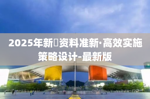 2025年新奧资料准新·高效实施策略设计-最新版