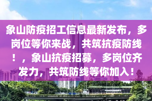 象山防疫招工信息最新发布，多岗位等你来战，共筑抗疫防线！，象山抗疫招募，多岗位齐发力，共筑防线等你加入！