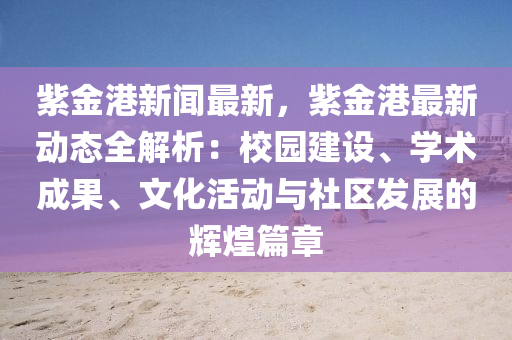 紫金港新闻最新，紫金港最新动态全解析：校园建设、学术成果、文化活动与社区发展的辉煌篇章