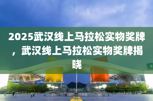 2025武汉线上马拉松实物奖牌，武汉线上马拉松实物奖牌揭晓
