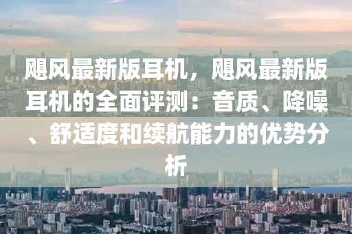 飓风最新版耳机，飓风最新版耳机的全面评测：音质、降噪、舒适度和续航能力的优势分析