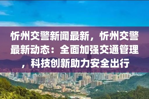 忻州交警新闻最新，忻州交警最新动态：全面加强交通管理，科技创新助力安全出行