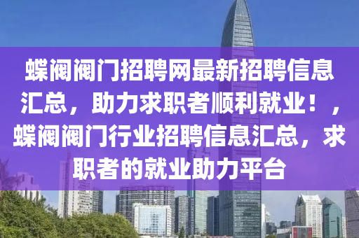 蝶阀阀门招聘网最新招聘信息汇总，助力求职者顺利就业！，蝶阀阀门行业招聘信息汇总，求职者的就业助力平台