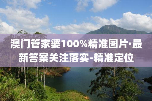 澳门管家婆100%精准图片·最新答案关注落实-精准定位