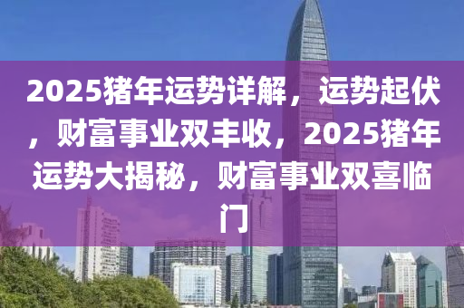 2025猪年运势详解，运势起伏，财富事业双丰收，2025猪年运势大揭秘，财富事业双喜临门
