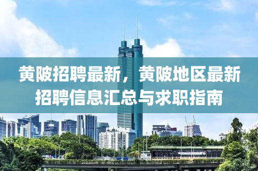 黄陂招聘最新，黄陂地区最新招聘信息汇总与求职指南