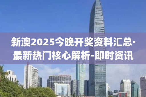 新澳2025今晚开奖资料汇总·最新热门核心解析-即时资讯