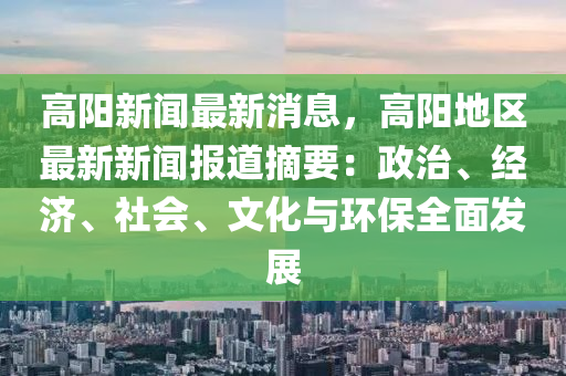 高阳新闻最新消息，高阳地区最新新闻报道摘要：政治、经济、社会、文化与环保全面发展