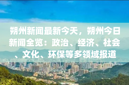 朔州新闻最新今天，朔州今日新闻全览：政治、经济、社会、文化、环保等多领域报道
