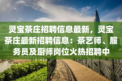 灵宝茶庄招聘信息最新，灵宝茶庄最新招聘信息：茶艺师、服务员及厨师岗位火热招聘中