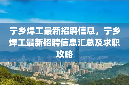 宁乡焊工最新招聘信息，宁乡焊工最新招聘信息汇总及求职攻略