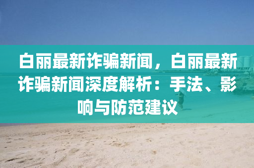 白丽最新诈骗新闻，白丽最新诈骗新闻深度解析：手法、影响与防范建议