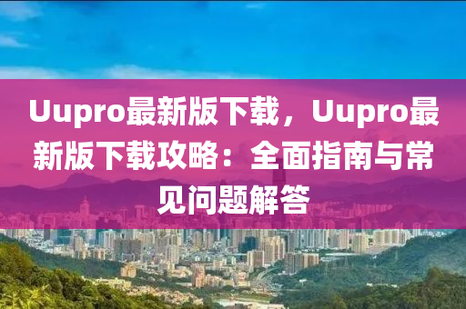 Uupro最新版下载，Uupro最新版下载攻略：全面指南与常见问题解答