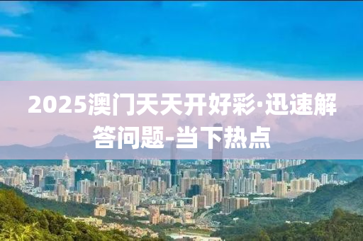 2025澳门天天开好彩·迅速解答问题-当下热点