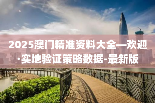2025澳门精准资料大全—欢迎·实地验证策略数据-最新版