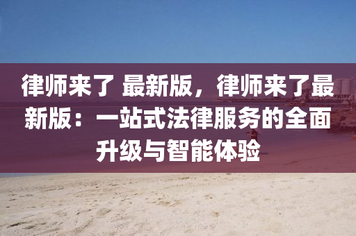 律师来了 最新版，律师来了最新版：一站式法律服务的全面升级与智能体验