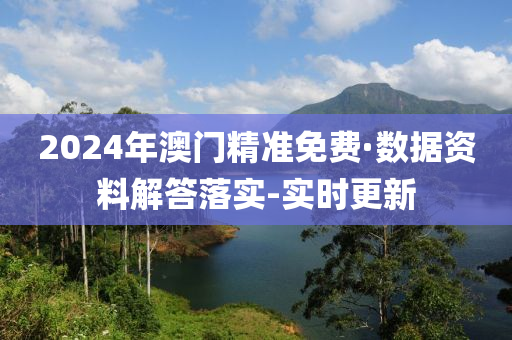 2024年澳门精准免费·数据资料解答落实-实时更新