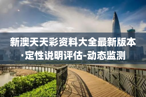 新澳天天彩资料大全最新版本·定性说明评估-动态监测