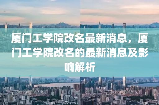厦门工学院改名最新消息，厦门工学院改名的最新消息及影响解析