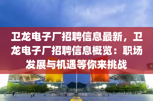 卫龙电子厂招聘信息最新，卫龙电子厂招聘信息概览：职场发展与机遇等你来挑战