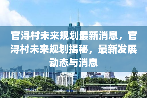 官浔村未来规划最新消息，官浔村未来规划揭秘，最新发展动态与消息