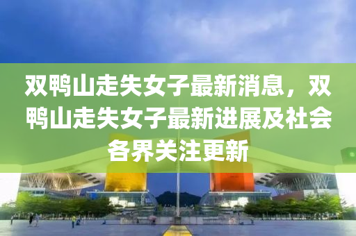 双鸭山走失女子最新消息，双鸭山走失女子最新进展及社会各界关注更新