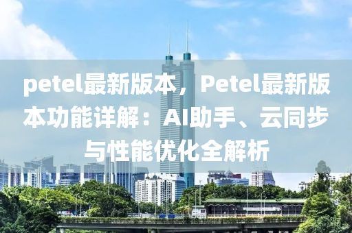 petel最新版本，Petel最新版本功能详解：AI助手、云同步与性能优化全解析