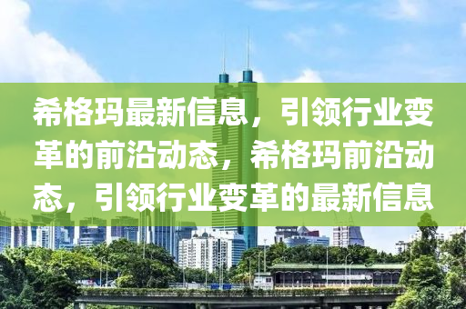 希格玛最新信息，引领行业变革的前沿动态，希格玛前沿动态，引领行业变革的最新信息