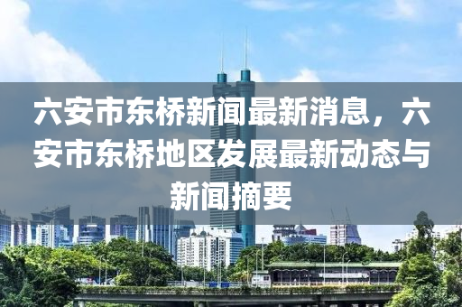 六安市东桥新闻最新消息，六安市东桥地区发展最新动态与新闻摘要