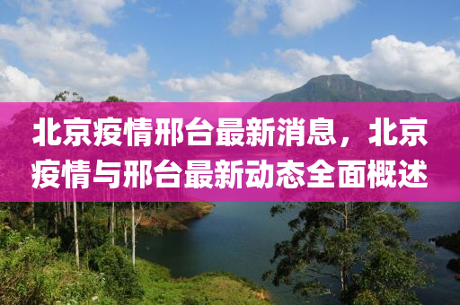 北京疫情邢台最新消息，北京疫情与邢台最新动态全面概述