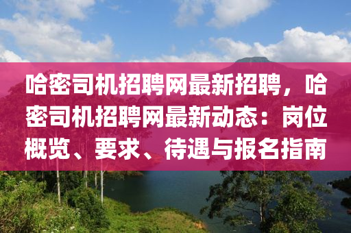 哈密司机招聘网最新招聘，哈密司机招聘网最新动态：岗位概览、要求、待遇与报名指南