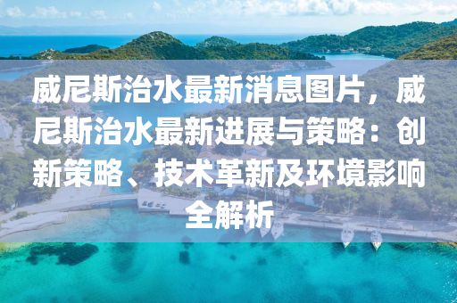 威尼斯治水最新消息图片，威尼斯治水最新进展与策略：创新策略、技术革新及环境影响全解析