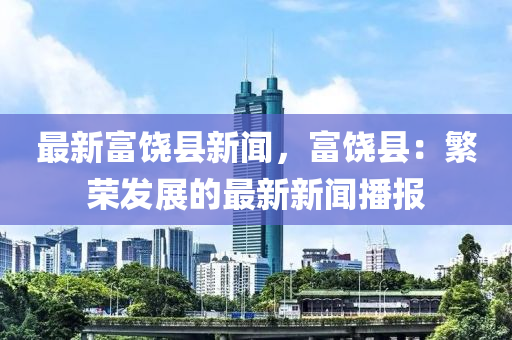 最新富饶县新闻，富饶县：繁荣发展的最新新闻播报