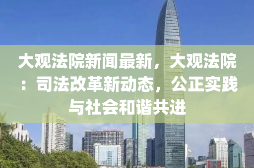 大观法院新闻最新，大观法院：司法改革新动态，公正实践与社会和谐共进