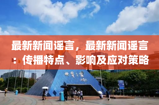 最新新闻谣言，最新新闻谣言：传播特点、影响及应对策略