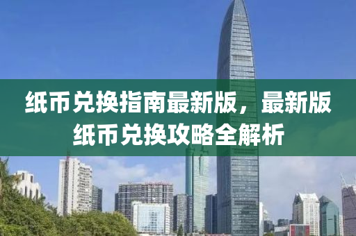 纸币兑换指南最新版，最新版纸币兑换攻略全解析