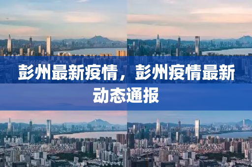 彭州最新疫情，彭州疫情最新动态通报