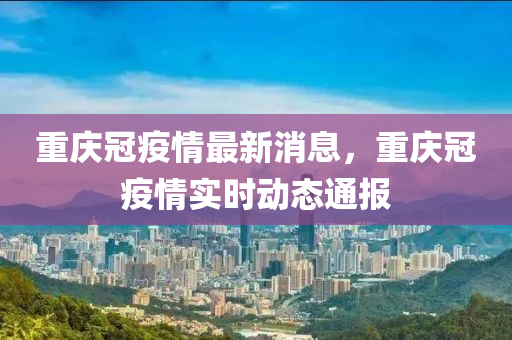 重庆冠疫情最新消息，重庆冠疫情实时动态通报