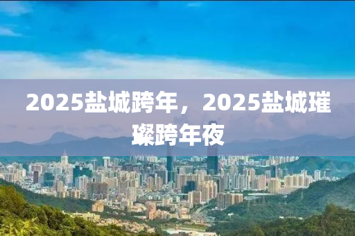 2025盐城跨年，2025盐城璀璨跨年夜