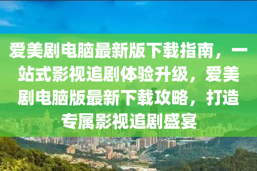 爱美剧电脑最新版下载指南，一站式影视追剧体验升级，爱美剧电脑版最新下载攻略，打造专属影视追剧盛宴