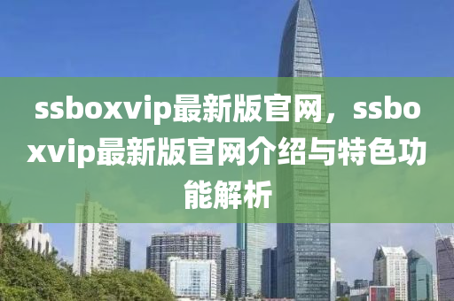 ssboxvip最新版官网，ssboxvip最新版官网介绍与特色功能解析